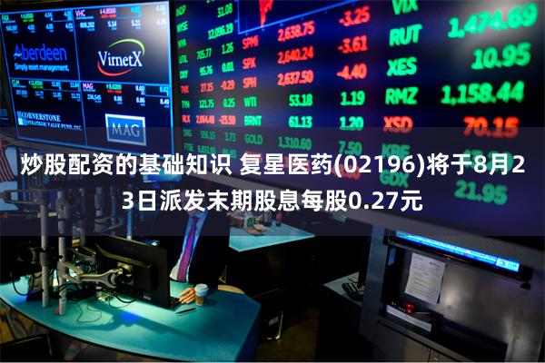 炒股配资的基础知识 复星医药(02196)将于8月23日派发末期股息每股0.27元