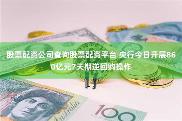 股票配资公司查询股票配资平台 央行今日开展860亿元7天期逆回购操作