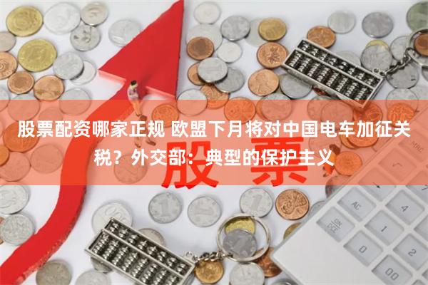股票配资哪家正规 欧盟下月将对中国电车加征关税？外交部：典型的保护主义