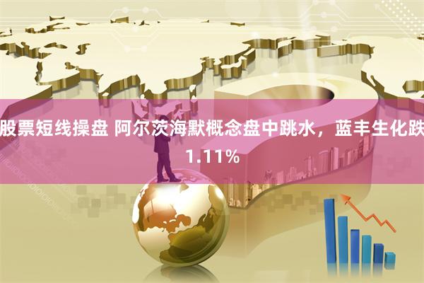 股票短线操盘 阿尔茨海默概念盘中跳水，蓝丰生化跌1.11%