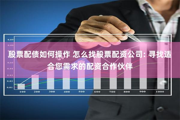 股票配债如何操作 怎么找股票配资公司: 寻找适合您需求的配资合作伙伴