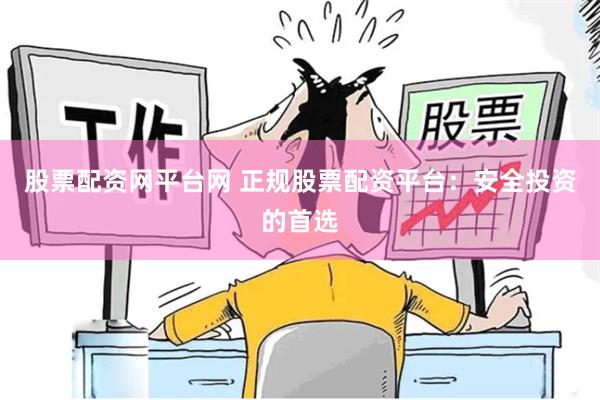 股票配资网平台网 正规股票配资平台：安全投资的首选