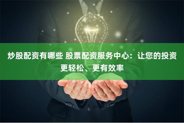 炒股配资有哪些 股票配资服务中心：让您的投资更轻松、更有效率
