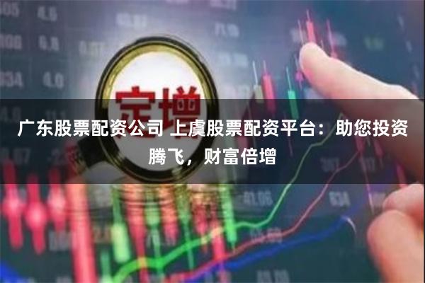 广东股票配资公司 上虞股票配资平台：助您投资腾飞，财富倍增