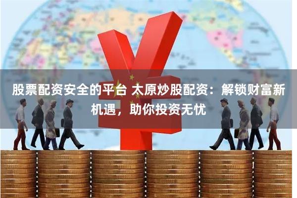 股票配资安全的平台 太原炒股配资：解锁财富新机遇，助你投资无忧