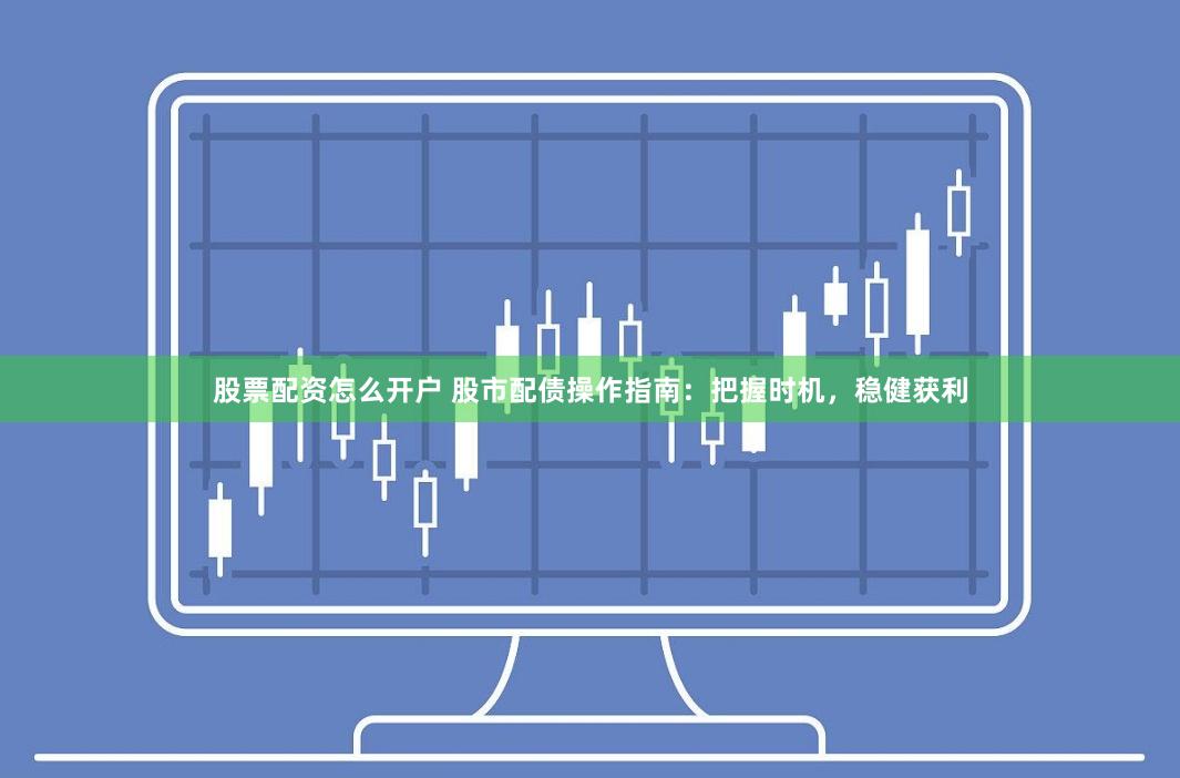 股票配资怎么开户 股市配债操作指南：把握时机，稳健获利