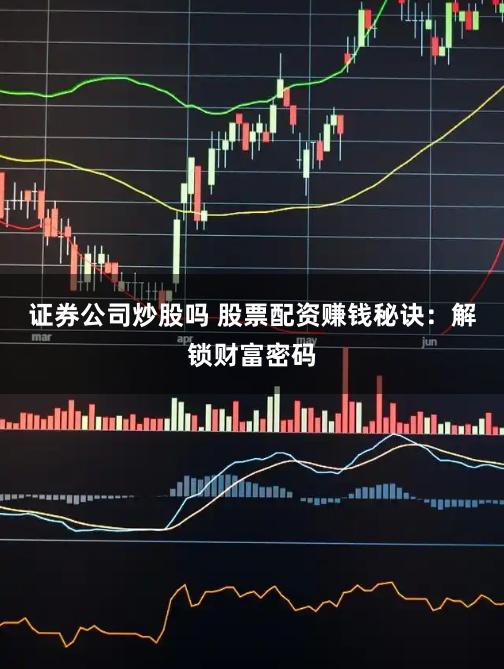 证券公司炒股吗 股票配资赚钱秘诀：解锁财富密码