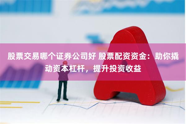 股票交易哪个证券公司好 股票配资资金：助你撬动资本杠杆，提升投资收益