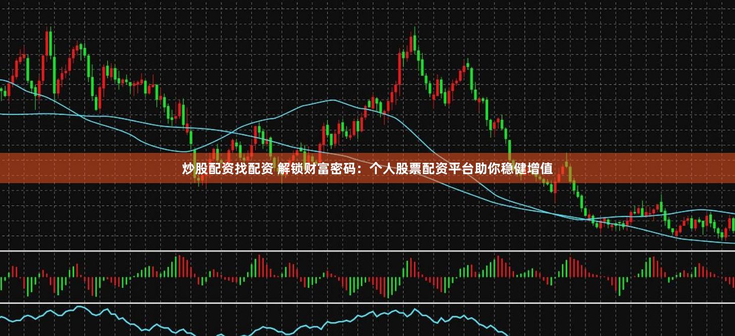 炒股配资找配资 解锁财富密码：个人股票配资平台助你稳健增值