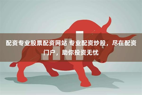 配资专业股票配资网站 专业配资炒股，尽在配资门户，助你投资无忧