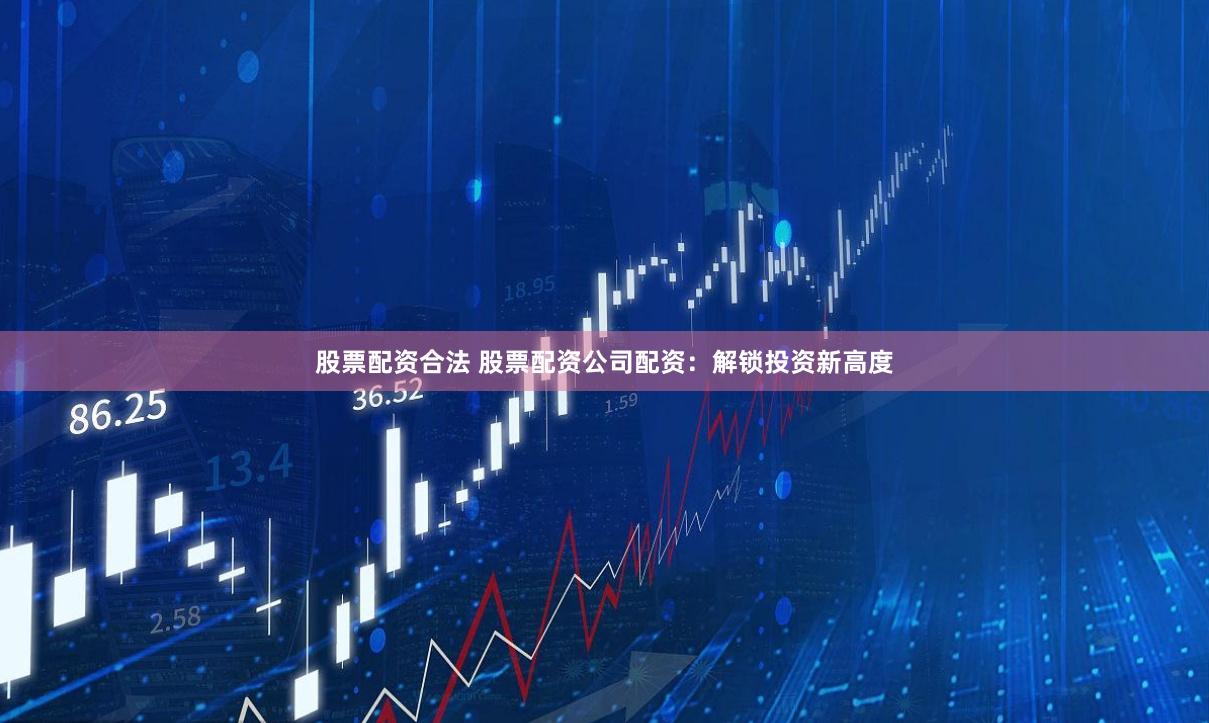 股票配资合法 股票配资公司配资：解锁投资新高度