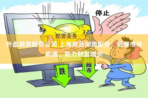 外盘期货配资公司 上海商品期货配资：把握市场机遇，助力财富增长