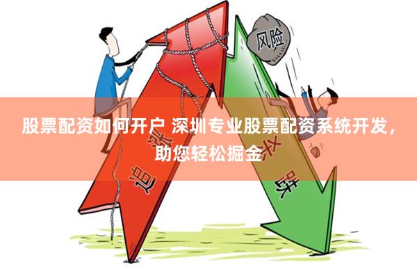 股票配资如何开户 深圳专业股票配资系统开发，助您轻松掘金