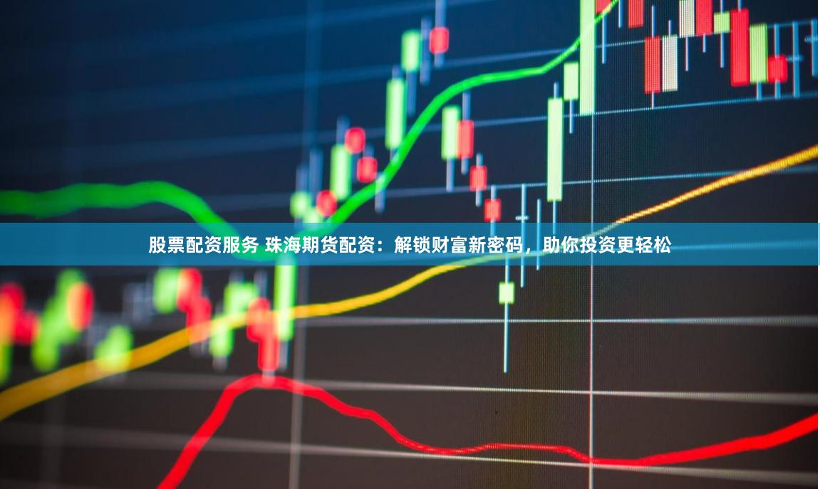 股票配资服务 珠海期货配资：解锁财富新密码，助你投资更轻松