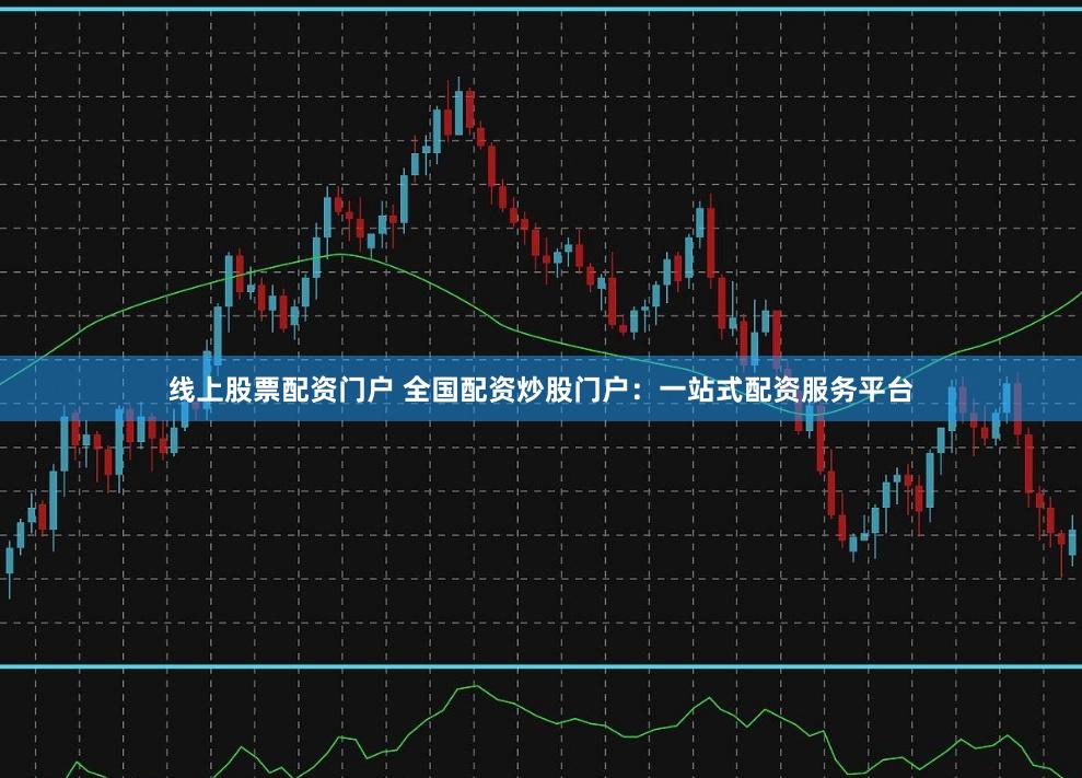 线上股票配资门户 全国配资炒股门户：一站式配资服务平台