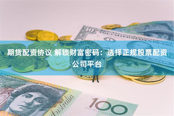 期货配资协议 解锁财富密码：选择正规股票配资公司平台