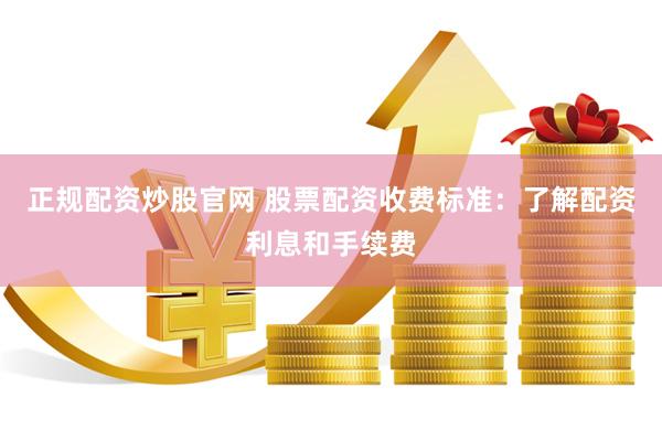 正规配资炒股官网 股票配资收费标准：了解配资利息和手续费