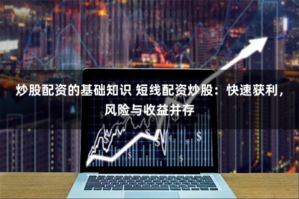 炒股配资的基础知识 短线配资炒股：快速获利，风险与收益并存