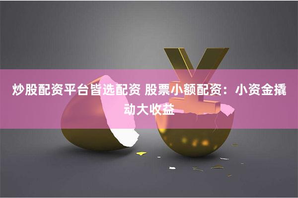 炒股配资平台皆选配资 股票小额配资：小资金撬动大收益
