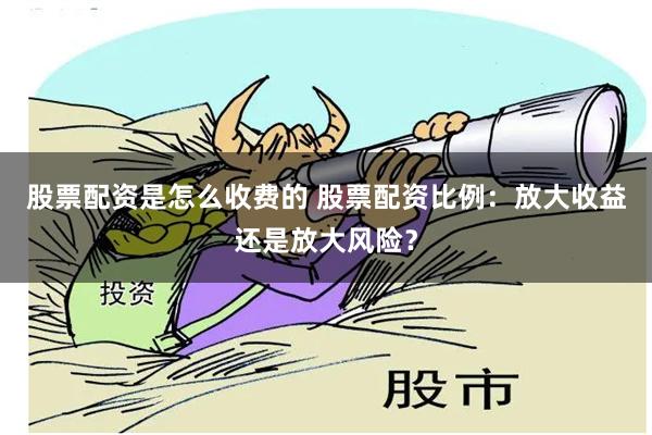 股票配资是怎么收费的 股票配资比例：放大收益还是放大风险？