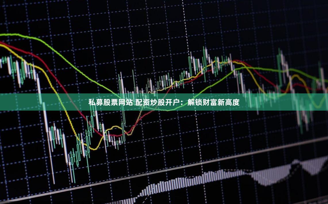 私募股票网站 配资炒股开户：解锁财富新高度