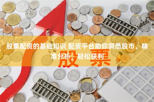 股票配资的基础知识 配资平台助你洞悉股市，精准分析，轻松获利