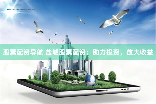 股票配资导航 盐城股票配资：助力投资，放大收益