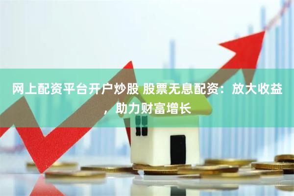 网上配资平台开户炒股 股票无息配资：放大收益，助力财富增长