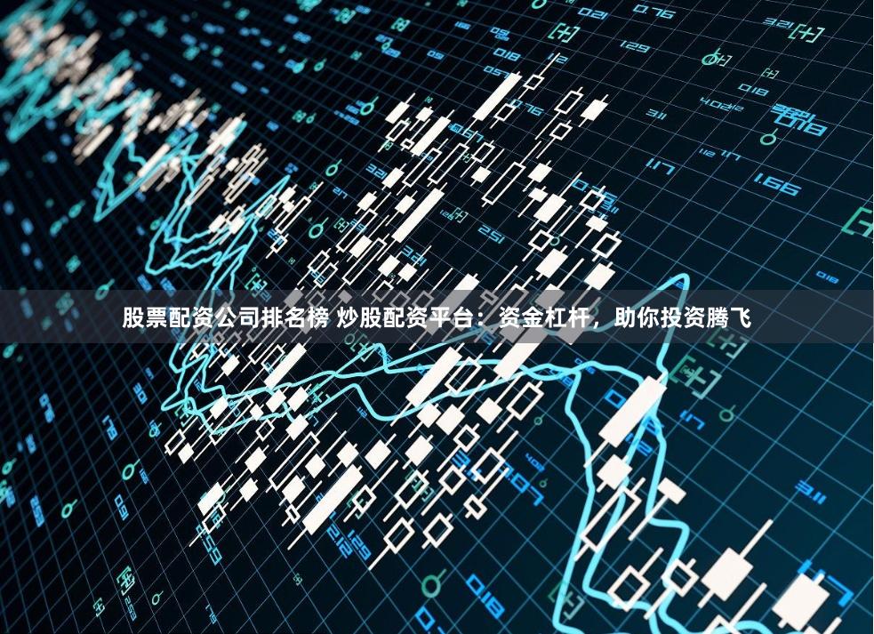 股票配资公司排名榜 炒股配资平台：资金杠杆，助你投资腾飞
