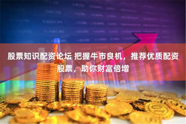 股票知识配资论坛 把握牛市良机，推荐优质配资股票，助你财富倍增