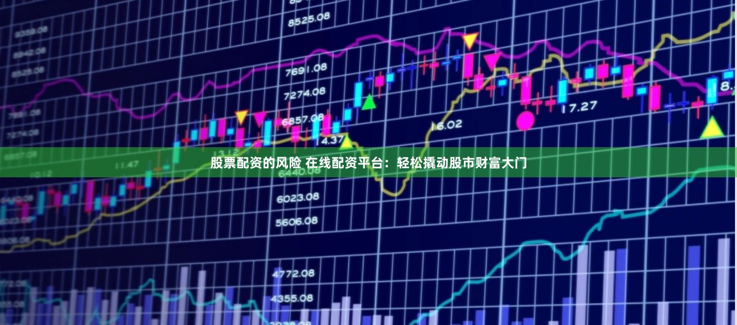 股票配资的风险 在线配资平台：轻松撬动股市财富大门