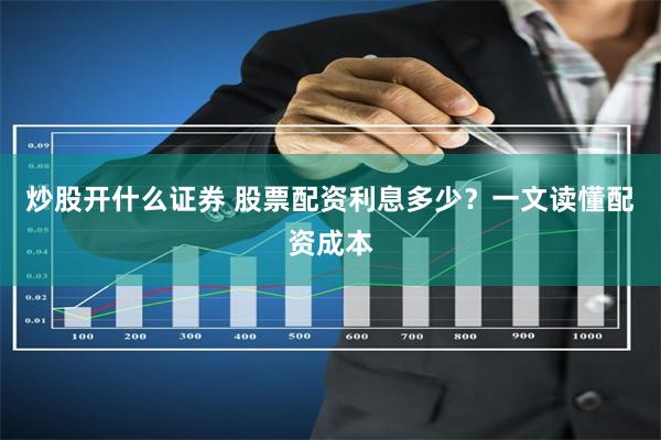 炒股开什么证券 股票配资利息多少？一文读懂配资成本