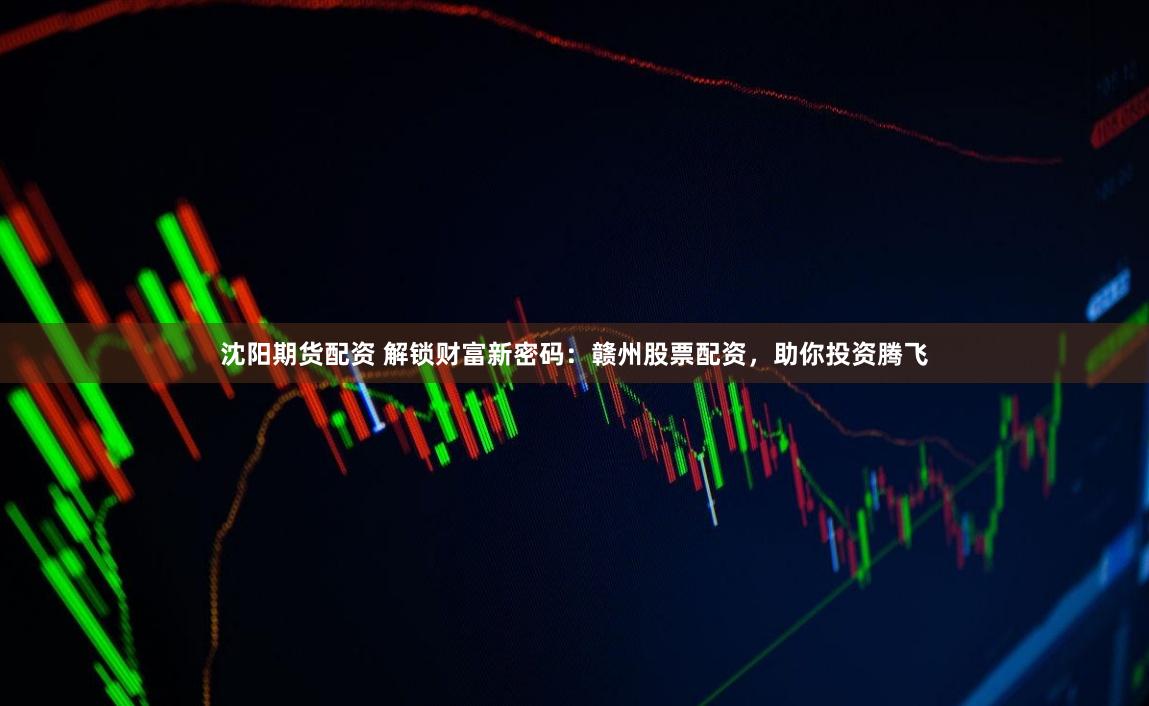 沈阳期货配资 解锁财富新密码：赣州股票配资，助你投资腾飞