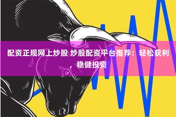 配资正规网上炒股 炒股配资平台推荐：轻松获利，稳健投资