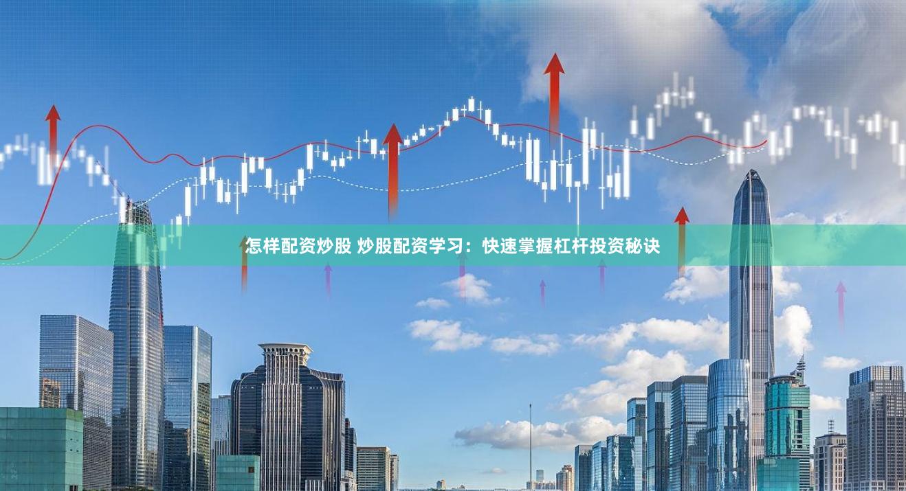 怎样配资炒股 炒股配资学习：快速掌握杠杆投资秘诀