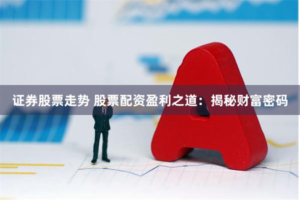 证券股票走势 股票配资盈利之道：揭秘财富密码