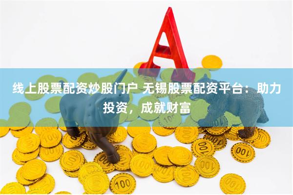 线上股票配资炒股门户 无锡股票配资平台：助力投资，成就财富