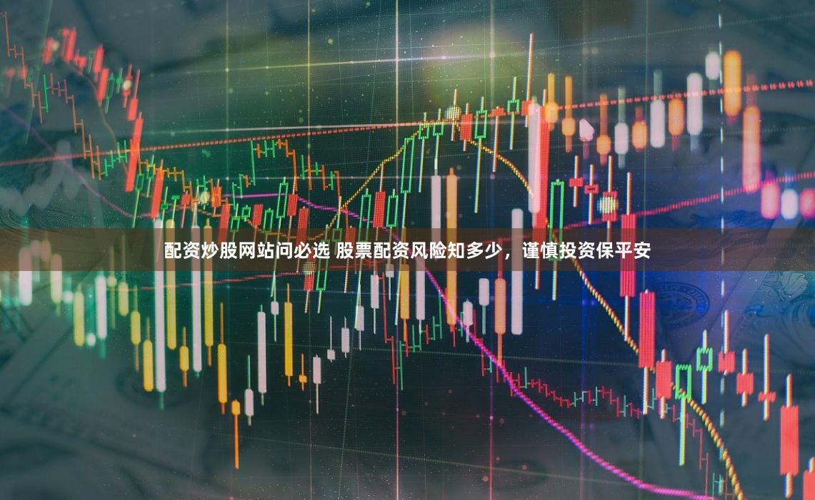 配资炒股网站问必选 股票配资风险知多少，谨慎投资保平安