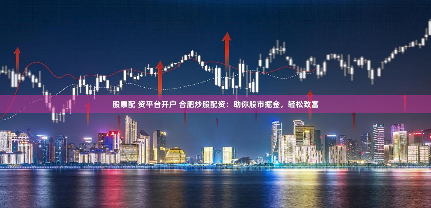 股票配 资平台开户 合肥炒股配资：助你股市掘金，轻松致富