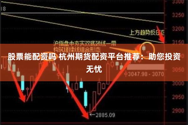 股票能配资吗 杭州期货配资平台推荐：助您投资无忧