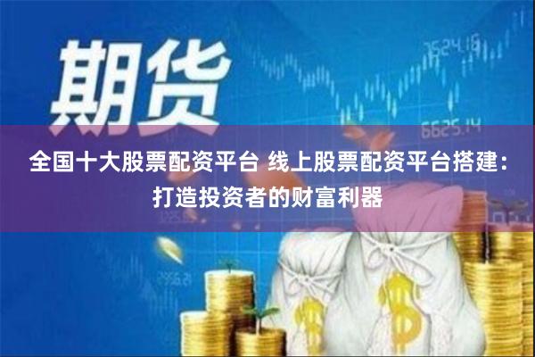 全国十大股票配资平台 线上股票配资平台搭建：打造投资者的财富利器