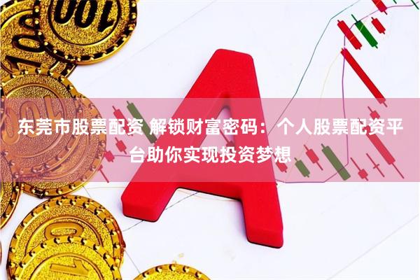 东莞市股票配资 解锁财富密码：个人股票配资平台助你实现投资梦想