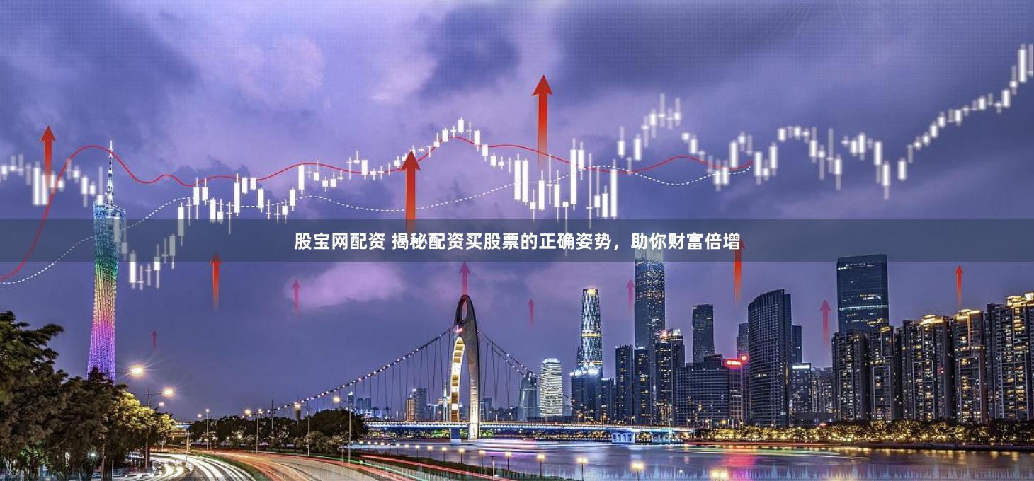 股宝网配资 揭秘配资买股票的正确姿势，助你财富倍增