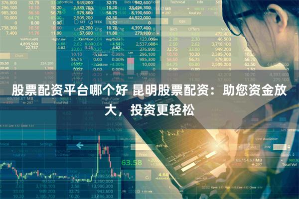 股票配资平台哪个好 昆明股票配资：助您资金放大，投资更轻松