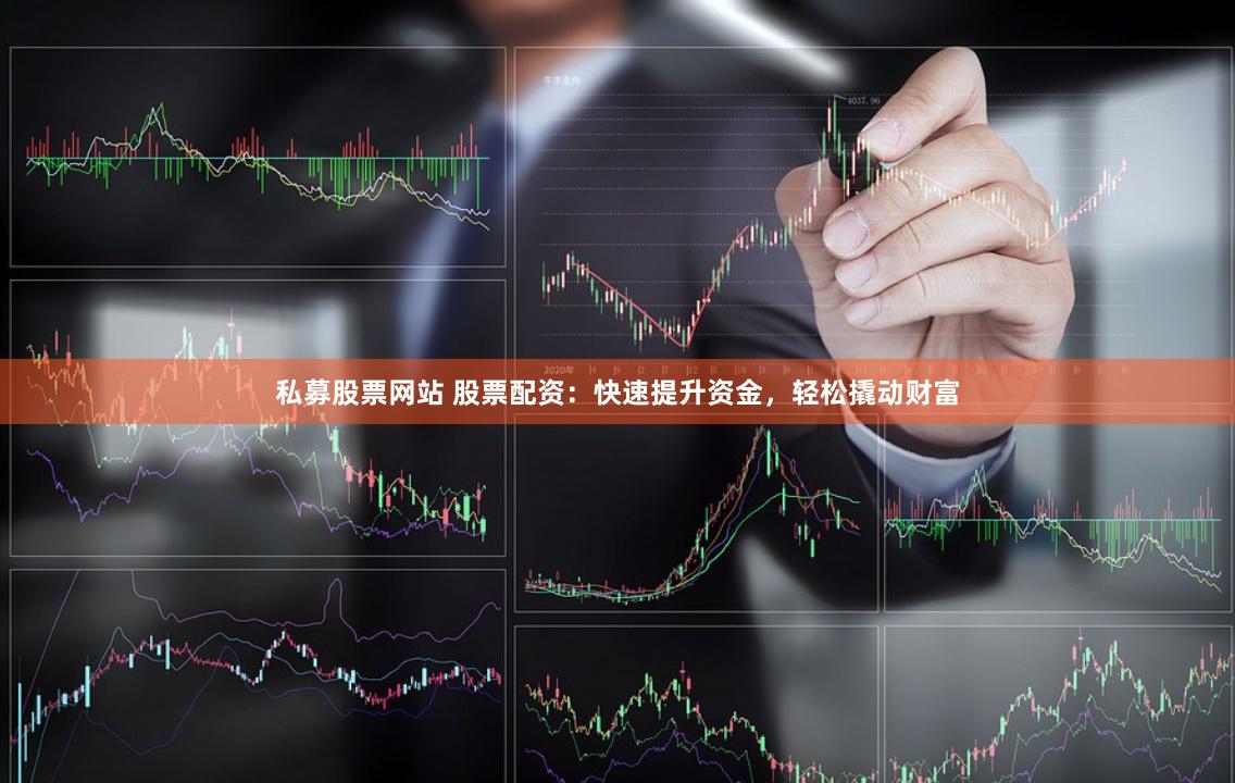 私募股票网站 股票配资：快速提升资金，轻松撬动财富