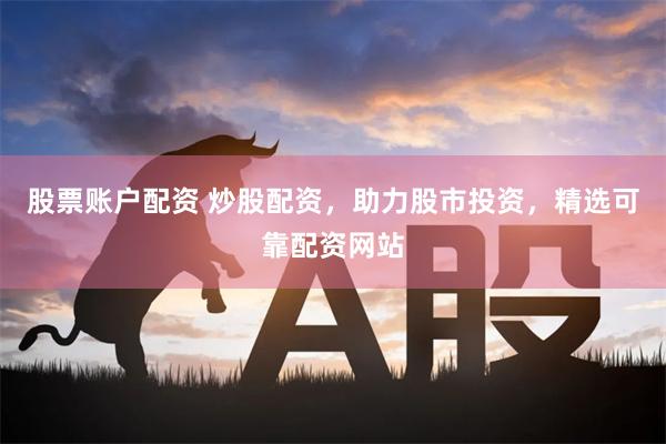股票账户配资 炒股配资，助力股市投资，精选可靠配资网站