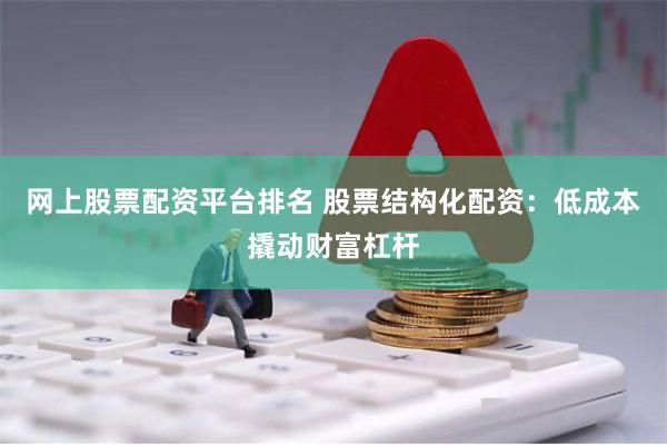 网上股票配资平台排名 股票结构化配资：低成本撬动财富杠杆