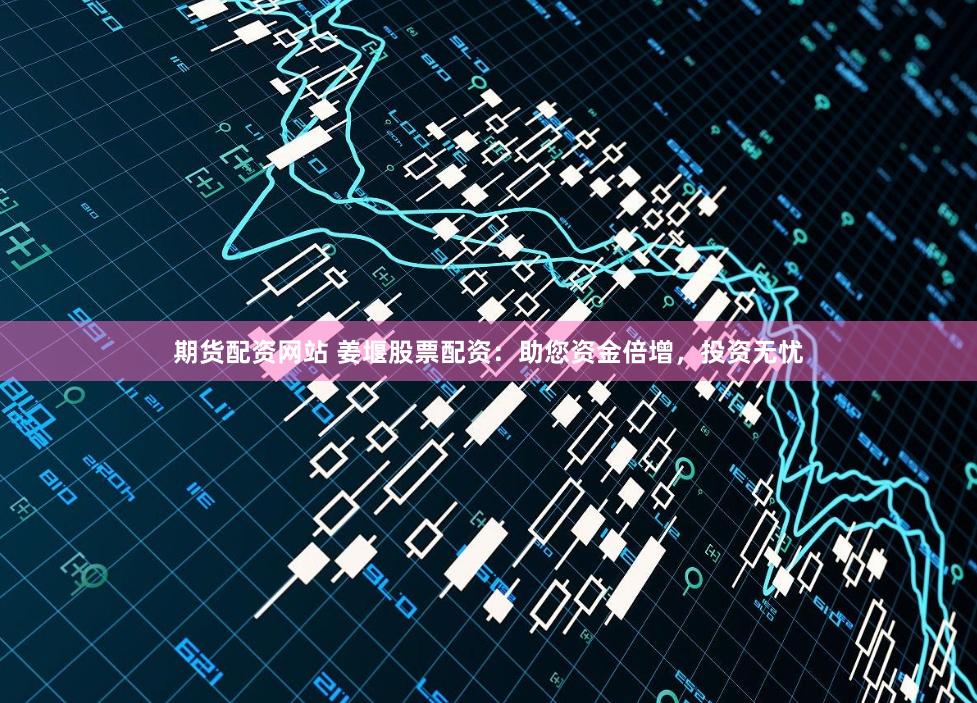 期货配资网站 姜堰股票配资：助您资金倍增，投资无忧