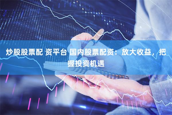 炒股股票配 资平台 国内股票配资：放大收益，把握投资机遇