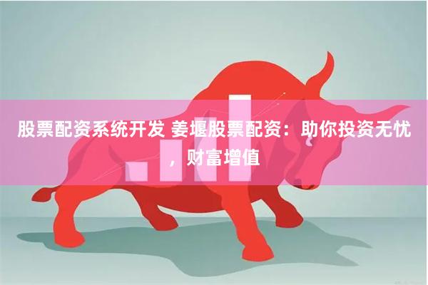 股票配资系统开发 姜堰股票配资：助你投资无忧，财富增值